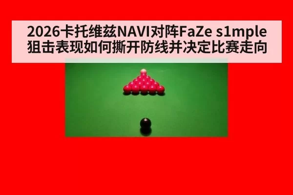 2026卡托维兹NAVI对阵FaZe s1mple狙击表现如何撕开防线并决定比赛走向