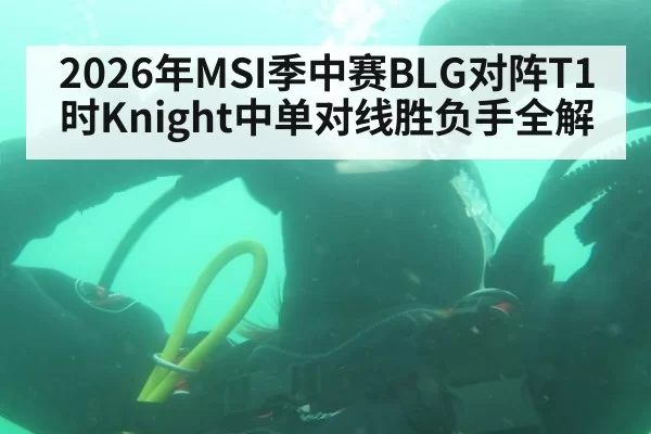 2026年MSI季中赛BLG对阵T1时Knight中单对线胜负手全解
