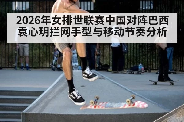 2026年女排世联赛中国对阵巴西袁心玥拦网手型与移动节奏分析