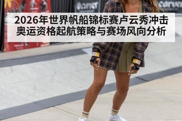 2026年世界帆船锦标赛卢云秀冲击奥运资格起航策略与赛场风向分析