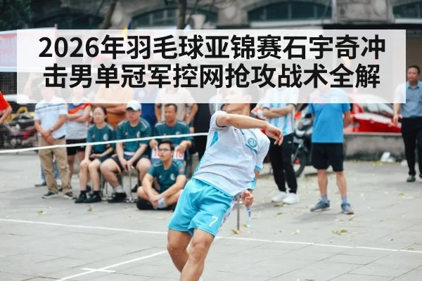 2026年羽毛球亚锦赛石宇奇冲击男单冠军控网抢攻战术全解