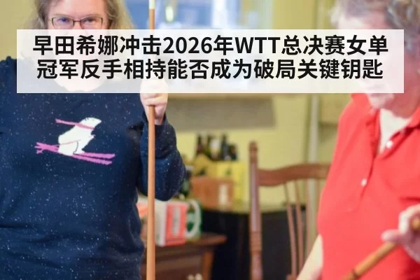 早田希娜冲击2026年WTT总决赛女单冠军反手相持能否成为破局关键钥匙